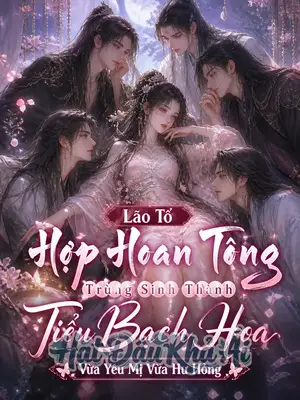 Lão Tổ Hợp Hoan Tông Trùng Sinh Thành Tiểu Bạch Hoa, Vừa Yêu Mị Vừa Hư Hỏng