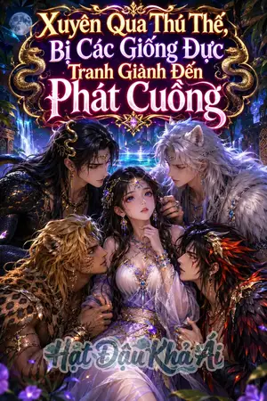 Xuyên Qua Thú Thế, Bị Các Giống Đực Tranh Giành Đến Phát Cuồng