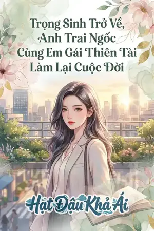 Trọng Sinh Trở Về, Anh Trai Ngốc Cùng Em Gái Thiên Tài Làm Lại Cuộc Đời