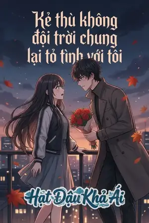 Kẻ thù không đội trời chung lại tỏ tình với tôi