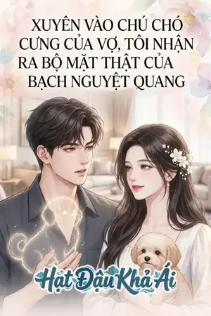 XUYÊN VÀO CHÚ CHÓ CƯNG CỦA VỢ, TÔI NHẬN RA BỘ MẶT THẬT CỦA BẠCH NGUYỆT QUANG