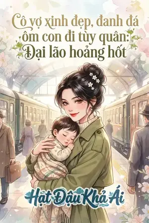 Cô vợ xinh đẹp, đanh đá ôm con đi tùy quân: Đại lão hoảng hốt