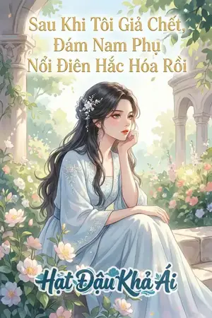 Sau Khi Tôi Giả Chết, Đám Nam Phụ Nổi Điên Hắc Hóa Rồi