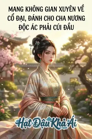 MANG KHÔNG GIAN XUYÊN VỀ CỔ ĐẠI, ĐÁNH CHO CHA NƯƠNG ĐỘC ÁC PHẢI CÚI ĐẦU