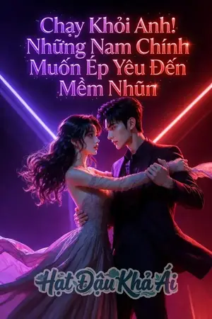 Chạy Khỏi Anh! Nhưng Nam Chính Muốn Ép Yêu Đến Mềm Nhũn