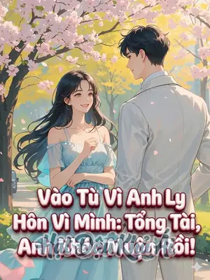 Vào Tù Vì Anh, Ly Hôn Vì Mình: Tổng Tài, Anh Khóc Muộn Rồi!