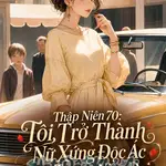 Thập Niên 70: Tôi Trở Thành Nữ Xứng Độc Ác Trong Truyện Niên Đại